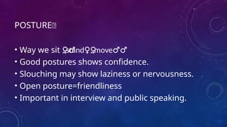 POSTURE🧍
• Way we sit , stand , move
‍ ♀️ ‍
♂️
‍
️
‍
️
‍
♀️
‍
♂️
‍
♀️
‍
♂️
‍
♀️
‍
♂️
‍
♀️
‍
♂️
‍
♀️
‍
♂️
‍
♀️
‍
♂️
‍
♀️
‍
♂️
‍
♀️
‍
♂️
‍
♀️
‍
♂️
‍
♀️
‍
♂️
‍
♀️
‍
♂️
‍
♀️
‍
♂️ ‍
♀️ ‍
♂️
• Good postures shows confidence.
• Slouching may show laziness or nervousness.
• Open posture=friendliness
• Important in interview and public speaking.
 