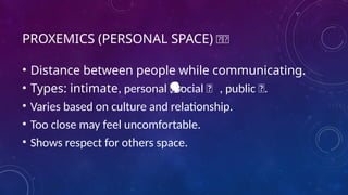 PROXEMICS (PERSONAL SPACE) 🧍🧍
• Distance between people while communicating.
• Types: intimate, personal 🤝
, social 🗣 ️
, public 🎤.
️ 🗣️
• Varies based on culture and relationship.
• Too close may feel uncomfortable.
• Shows respect for others space.
 