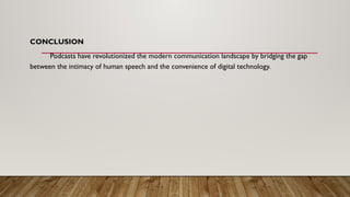 CONCLUSION
Podcasts have revolutionized the modern communication landscape by bridging the gap
between the intimacy of human speech and the convenience of digital technology.
 