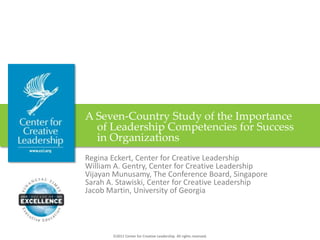 A Seven-Country Study of the Importance
  of Leadership Competencies for Success
  in Organizations
Regina Eckert, Center for Creative Leadership
William A. Gentry, Center for Creative Leadership
Vijayan Munusamy, The Conference Board, Singapore
Sarah A. Stawiski, Center for Creative Leadership
Jacob Martin, University of Georgia




        2011 Center for Creative Leadership. All rights reserved.
 