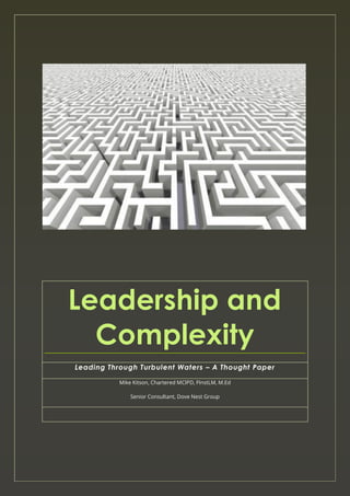 Leadership & Complexity

Leadership and
Complexity
Leading Through Turbulent Waters – A Thought Paper
Mike Kitson, Chartered MCIPD, FInstLM, M.Ed
Senior Consultant, Dove Nest Group

Mike Kitson, Dove Nest Group, 2014

Page 0

 