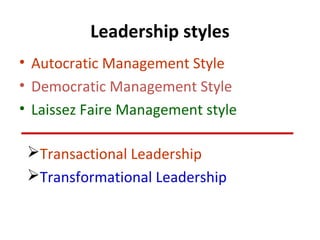 Leadership styles
• Autocratic Management Style
• Democratic Management Style
• Laissez Faire Management style
Transactional Leadership
Transformational Leadership
 
