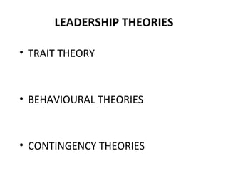 LEADERSHIP THEORIES
• TRAIT THEORY
• BEHAVIOURAL THEORIES
• CONTINGENCY THEORIES
 