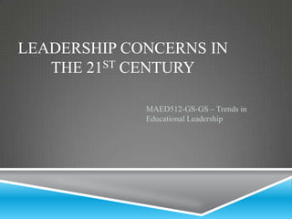 LEADERSHIP CONCERNS IN
THE 21ST CENTURY
MAED512-GS-GS – Trends in
Educational Leadership

 
