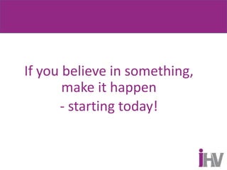 If you believe in something,
make it happen
- starting today!
 