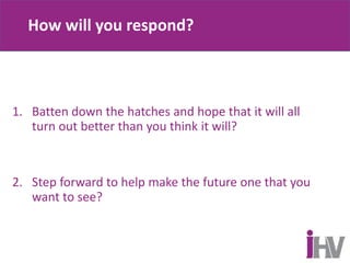 How will you respond?
1. Batten down the hatches and hope that it will all
turn out better than you think it will?
2. Step forward to help make the future one that you
want to see?
 