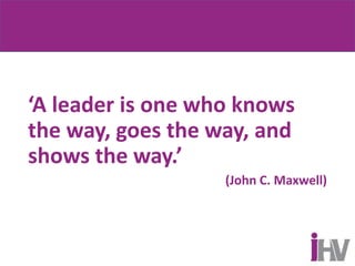 ‘A leader is one who knows
the way, goes the way, and
shows the way.’
(John C. Maxwell)
 