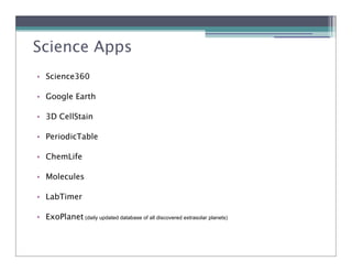 Science Apps
• Science360

• Google Earth

• 3D CellStain

• PeriodicTable

• ChemLife

• Molecules

• LabTimer

• ExoPlanet (daily updated database of all discovered extrasolar planets)
 