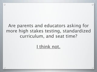 Are parents and educators asking for
more high stakes testing, standardized
curriculum, and seat time?
I think not.
 
