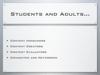Students and Adults...
• Content consumers
• Content Creators
• Content Evaluators
• Connected and Networked
 