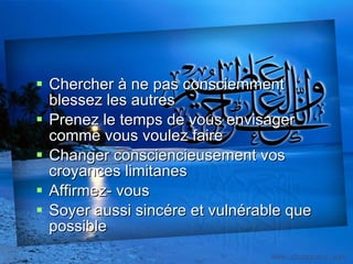 Chercher à ne pas consciemment blessez les autres Prenez le temps de vous envisager comme vous voulez faire Changer consciencieusement vos croyances limitanes Affirmez- vous Soyer aussi sincére et vulnérable que possible 