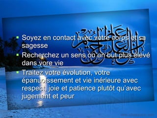 Soyez en contact avec votre corps et sa sagesse Recherchez un sens ou un but plus élevé dans vore vie Traitez votre évolution, votre épanuoissement et vie inérieure avec respect, joie et patience plutôt qu’avec jugement et peur 