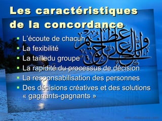 Les caractéristiques de la concordance L’écoute de chacun La fexibilité La tailledu groupe La rapidité du processus de décision La responsabilisation des personnes Des décisions créatives et des solutions « gagnants-gagnants » 