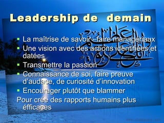 Leadership de  demain La maîtrise de savoir –faire managériaux Une vision avec des actions identifiées et datées Transmettre la passion Connaissance de soi, faire preuve d’audace, de curiosité d’innovation Encourager plutôt que blammer Pour crée des rapports humains plus éfficaces 