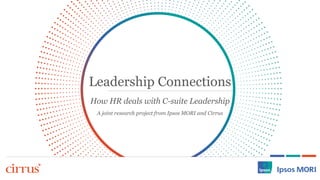 Leadership Connections 
How HR deals with C-suite Leadership 
A joint research project from Ipsos MORI and Cirrus  