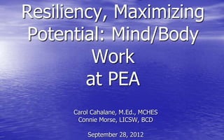 Resiliency, Maximizing
 Potential: Mind/Body
         Work
        at PEA
      Carol Cahalane, M.Ed., MCHES
       Connie Morse, LICSW, BCD

          September 28, 2012
 