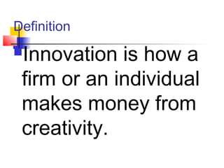 Definition
Innovation is how a
firm or an individual
makes money from
creativity.
 