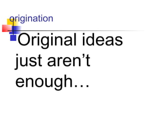 origination
Original ideas
just aren’t
enough…
 