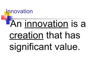 Innovation
An innovation is a
creation that has
significant value.
 