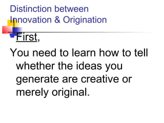 Distinction between
Innovation & Origination
 First,
You need to learn how to tell
whether the ideas you
generate are creative or
merely original.
 