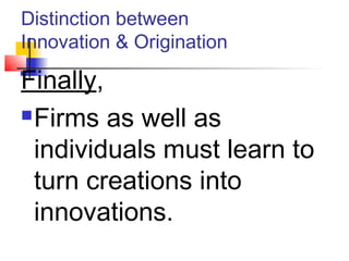 Distinction between
Innovation & Origination
Finally,
Firms as well as
individuals must learn to
turn creations into
innovations.
 