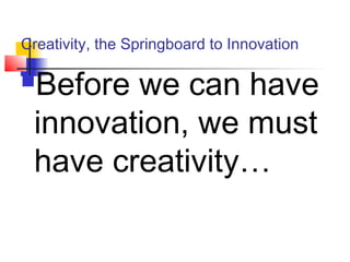 Creativity, the Springboard to Innovation
Before we can have
innovation, we must
have creativity…
 