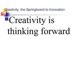 Creativity, the Springboard to Innovation
Creativity is
thinking forward
 