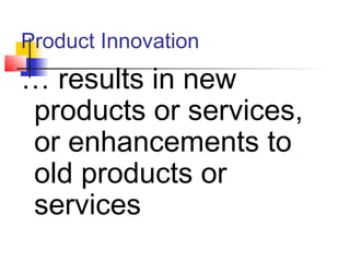 Product Innovation
… results in new
products or services,
or enhancements to
old products or
services
 