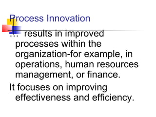 Process Innovation
… results in improved
processes within the
organization-for example, in
operations, human resources
management, or finance.
It focuses on improving
effectiveness and efficiency.
 