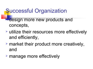 Successful Organization
 design more new products and
concepts,
 utilize their resources more effectively
and efficiently,
 market their product more creatively,
and
 manage more effectively
 