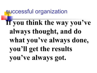 successful organization
If you think the way you’ve
always thought, and do
what you’ve always done,
you’ll get the results
you’ve always got.
 