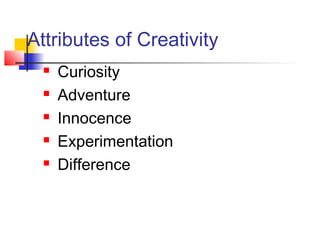 Attributes of Creativity
 Curiosity
 Adventure
 Innocence
 Experimentation
 Difference
 
