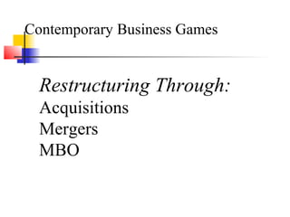 Contemporary Business Games
Restructuring Through:
Acquisitions
Mergers
MBO
 
