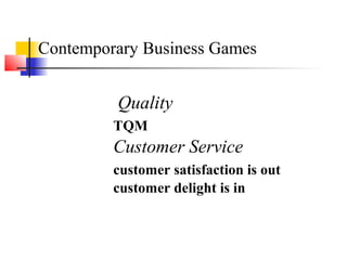 Quality
TQM
Customer Service
customer satisfaction is out
customer delight is in
Contemporary Business Games
 