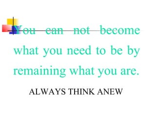 You can not become
what you need to be by
remaining what you are.
ALWAYS THINK ANEW
 