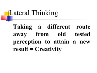 Taking a different route
away from old tested
perception to attain a new
result = Creativity
Lateral Thinking
 