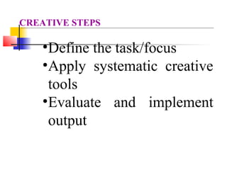 •Define the task/focus
•Apply systematic creative
tools
•Evaluate and implement
output
CREATIVE STEPS
 