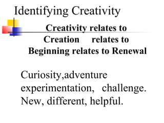 Creativity relates to
Creation relates to
Beginning relates to Renewal
Curiosity,adventure
experimentation, challenge.
New, different, helpful.
Identifying Creativity
 