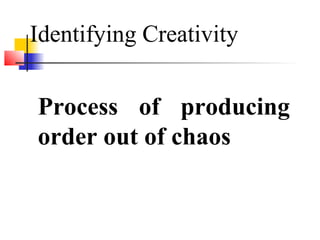 Process of producing
order out of chaos
Identifying Creativity
 