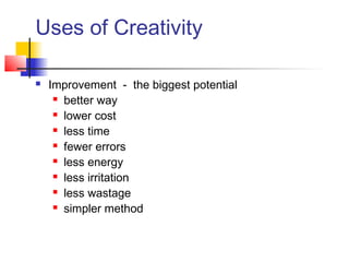 Uses of Creativity
 Improvement - the biggest potential
 better way
 lower cost
 less time
 fewer errors
 less energy
 less irritation
 less wastage
 simpler method
 