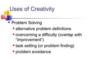 Uses of Creativity
 Problem Solving
 alternative problem definitions
 overcoming a difficulty (overlap with
“improvement”)
 task setting (or problem finding)
 problem avoidance
 