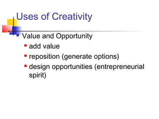 Uses of Creativity
 Value and Opportunity
 add value
 reposition (generate options)
 design opportunities (entrepreneurial
spirit)
 