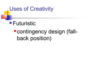 Uses of Creativity
 Futuristic
 contingency design (fall-
back position)
 