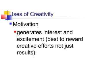 Uses of Creativity
 Motivation
 generates interest and
excitement (best to reward
creative efforts not just
results)
 