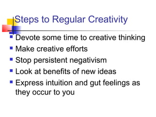 Steps to Regular Creativity
 Devote some time to creative thinking
 Make creative efforts
 Stop persistent negativism
 Look at benefits of new ideas
 Express intuition and gut feelings as
they occur to you
 