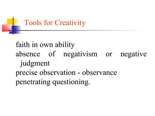 Tools for Creativity
faith in own ability
absence of negativism or negative
judgment
precise observation - observance
penetrating questioning.
 