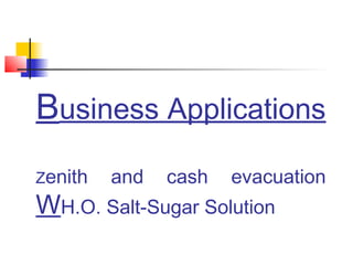 Business Applications
Zenith and cash evacuation
WH.O. Salt-Sugar Solution
 