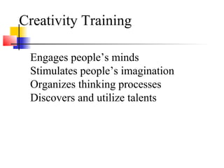 Creativity Training
Engages people’s minds
Stimulates people’s imagination
Organizes thinking processes
Discovers and utilize talents
 