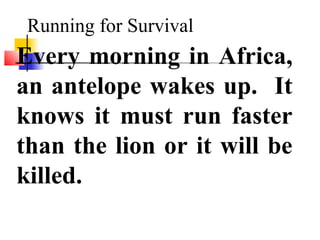 Running for Survival
Every morning in Africa,
an antelope wakes up. It
knows it must run faster
than the lion or it will be
killed.
 