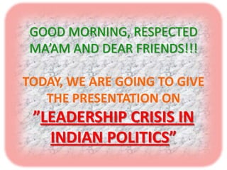 GOOD MORNING, RESPECTED
 MA’AM AND DEAR FRIENDS!!!

TODAY, WE ARE GOING TO GIVE
   THE PRESENTATION ON
 ”LEADERSHIP CRISIS IN
   INDIAN POLITICS”
 